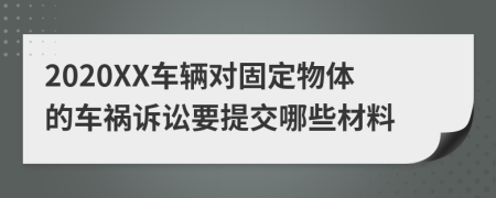 2020XX车辆对固定物体的车祸诉讼要提交哪些材料