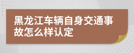 黑龙江车辆自身交通事故怎么样认定