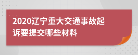 2020辽宁重大交通事故起诉要提交哪些材料