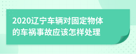 2020辽宁车辆对固定物体的车祸事故应该怎样处理