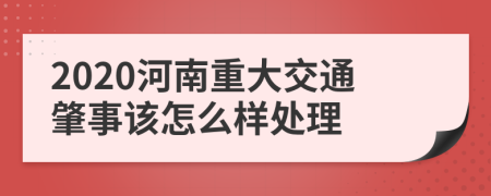 2020河南重大交通肇事该怎么样处理