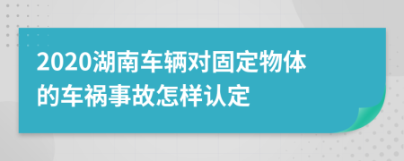 2020湖南车辆对固定物体的车祸事故怎样认定