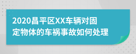 2020昌平区XX车辆对固定物体的车祸事故如何处理