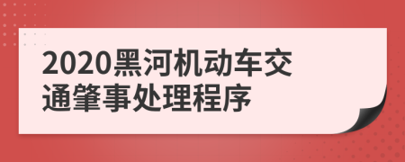 2020黑河机动车交通肇事处理程序