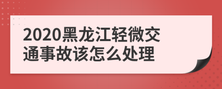 2020黑龙江轻微交通事故该怎么处理