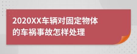 2020XX车辆对固定物体的车祸事故怎样处理