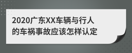 2020广东XX车辆与行人的车祸事故应该怎样认定