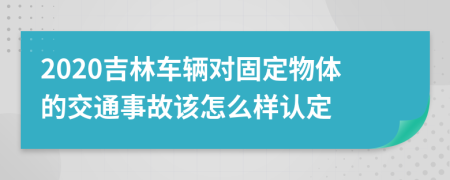 2020吉林车辆对固定物体的交通事故该怎么样认定