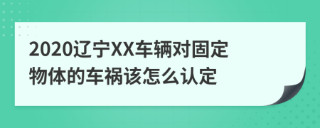 2020辽宁XX车辆对固定物体的车祸该怎么认定