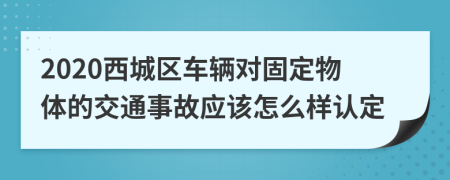 2020西城区车辆对固定物体的交通事故应该怎么样认定