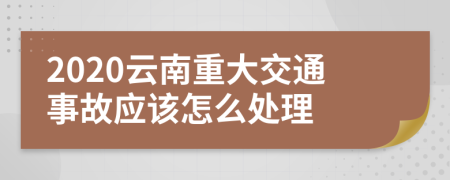 2020云南重大交通事故应该怎么处理