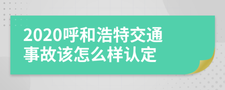 2020呼和浩特交通事故该怎么样认定