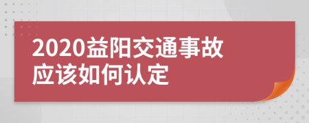 2020益阳交通事故应该如何认定