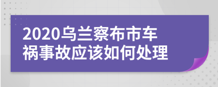 2020乌兰察布市车祸事故应该如何处理