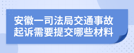 安徽一司法局交通事故起诉需要提交哪些材料