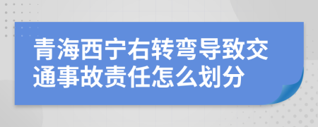 青海西宁右转弯导致交通事故责任怎么划分