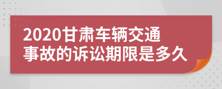 2020甘肃车辆交通事故的诉讼期限是多久