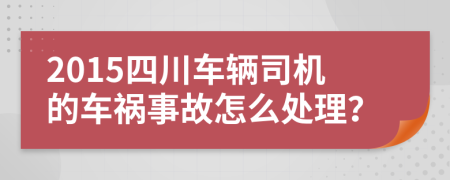 2015四川车辆司机的车祸事故怎么处理？