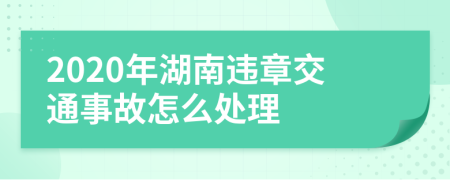 2020年湖南违章交通事故怎么处理