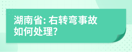 湖南省: 右转弯事故如何处理?