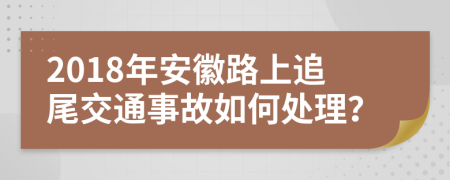 2018年安徽路上追尾交通事故如何处理？