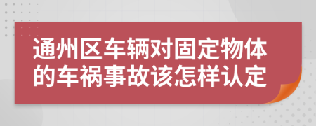 通州区车辆对固定物体的车祸事故该怎样认定