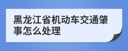 黑龙江省机动车交通肇事怎么处理