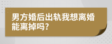 男方婚后出轨我想离婚能离掉吗?