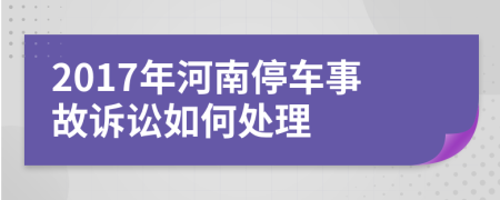 2017年河南停车事故诉讼如何处理