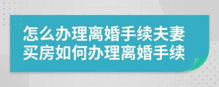 怎么办理离婚手续夫妻买房如何办理离婚手续
