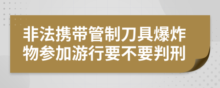 非法携带管制刀具爆炸物参加游行要不要判刑