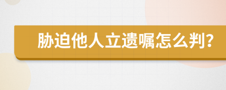 胁迫他人立遗嘱怎么判？