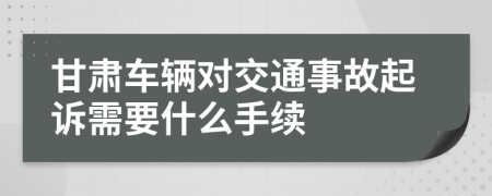 甘肃车辆对交通事故起诉需要什么手续