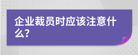 企业裁员时应该注意什么？