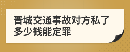 晋城交通事故对方私了多少钱能定罪