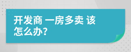 开发商 一房多卖 该怎么办？