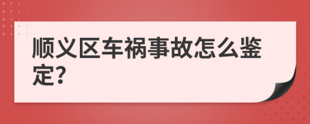 顺义区车祸事故怎么鉴定？