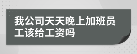 我公司天天晚上加班员工该给工资吗