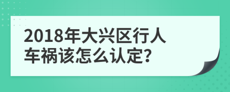 2018年大兴区行人车祸该怎么认定？