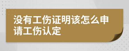 没有工伤证明该怎么申请工伤认定