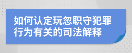 如何认定玩忽职守犯罪行为有关的司法解释