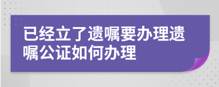 已经立了遗嘱要办理遗嘱公证如何办理