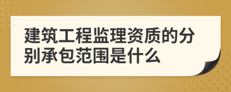 建筑工程监理资质的分别承包范围是什么