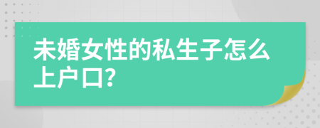 未婚女性的私生子怎么上户口？