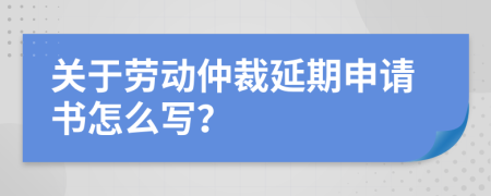 关于劳动仲裁延期申请书怎么写？