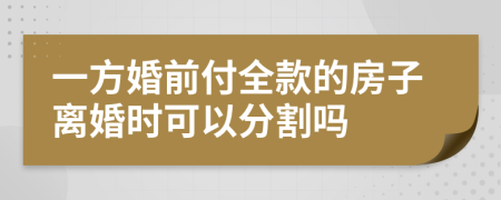一方婚前付全款的房子离婚时可以分割吗