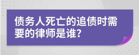 债务人死亡的追债时需要的律师是谁？