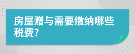 房屋赠与需要缴纳哪些税费?