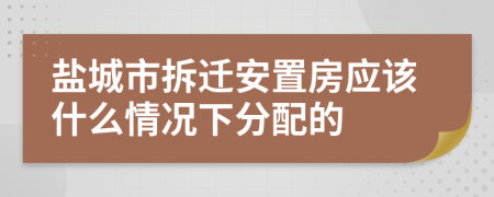 盐城市拆迁安置房应该什么情况下分配的