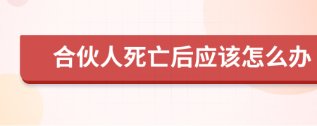 合伙人死亡后应该怎么办